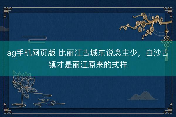 ag手机网页版 比丽江古城东说念主少，白沙古镇才是丽江原来的式样