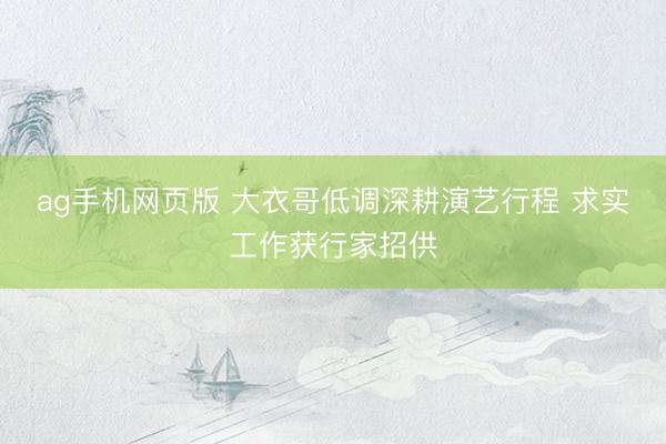 ag手机网页版 大衣哥低调深耕演艺行程 求实工作获行家招供