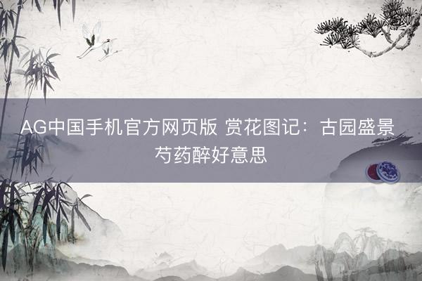 AG中国手机官方网页版 赏花图记:古园盛景 芍药醉好意思