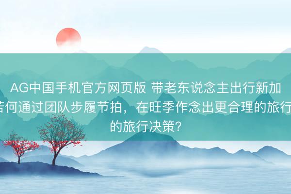 AG中国手机官方网页版 带老东说念主出行新加坡:若何通过团队步履节拍,在旺季作念出更合理的旅行决策?