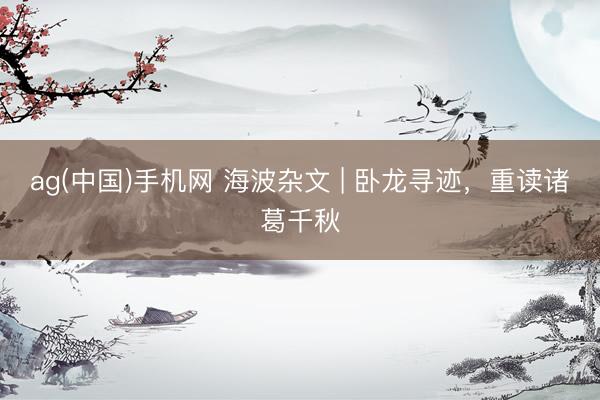 ag(中国)手机网 海波杂文 | 卧龙寻迹，重读诸葛千秋