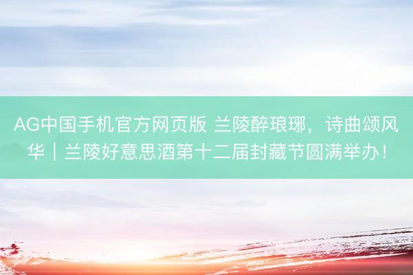 AG中国手机官方网页版 兰陵醉琅琊,诗曲颂风华|兰陵好意思酒第十二届封藏节圆满举办!
