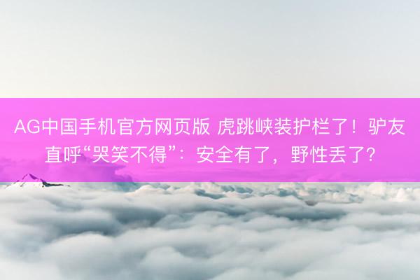 AG中国手机官方网页版 虎跳峡装护栏了！驴友直呼“哭笑不得”：安全有了，野性丢了？