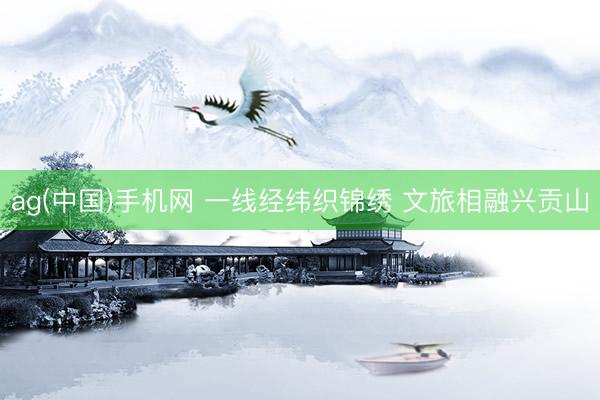 ag(中国)手机网 一线经纬织锦绣 文旅相融兴贡山