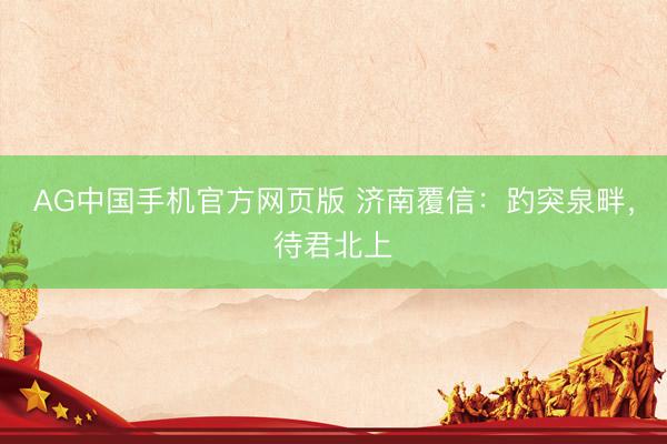 AG中国手机官方网页版 济南覆信：趵突泉畔，待君北上