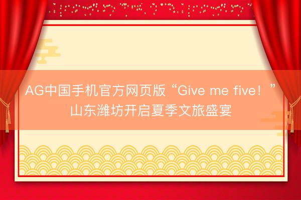 AG中国手机官方网页版 “Give me five！”山东潍坊开启夏季文旅盛宴