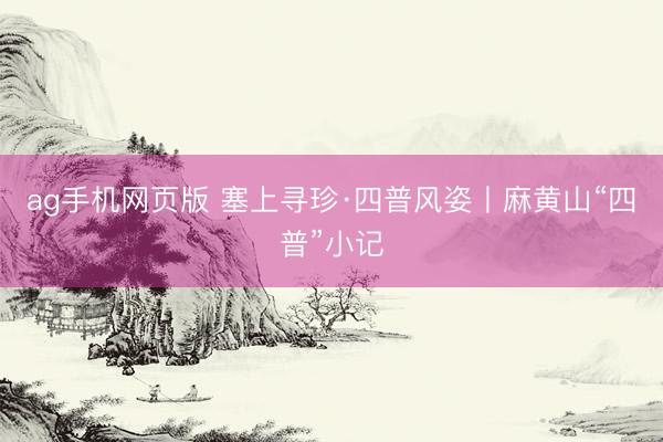 ag手机网页版 塞上寻珍·四普风姿丨麻黄山“四普”小记