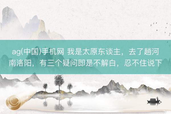 ag(中国)手机网 我是太原东谈主，去了趟河南洛阳，有三个疑问即是不解白，忍不住说下