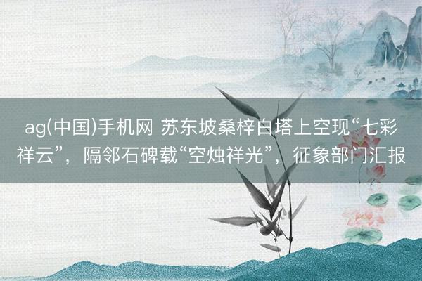 ag(中国)手机网 苏东坡桑梓白塔上空现“七彩祥云”，隔邻石碑载“空烛祥光”，征象部门汇报