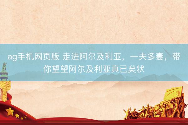 ag手机网页版 走进阿尔及利亚，一夫多妻，带你望望阿尔及利亚真已矣状