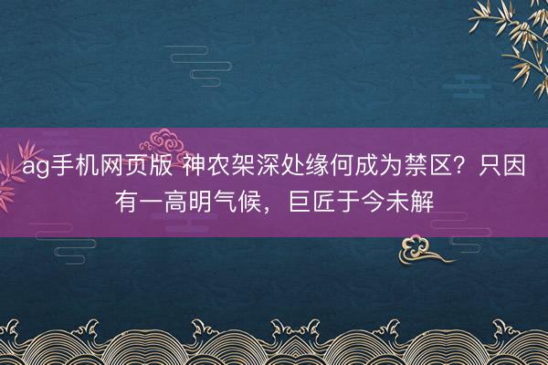 ag手机网页版 神农架深处缘何成为禁区？只因有一高明气候，巨匠于今未解