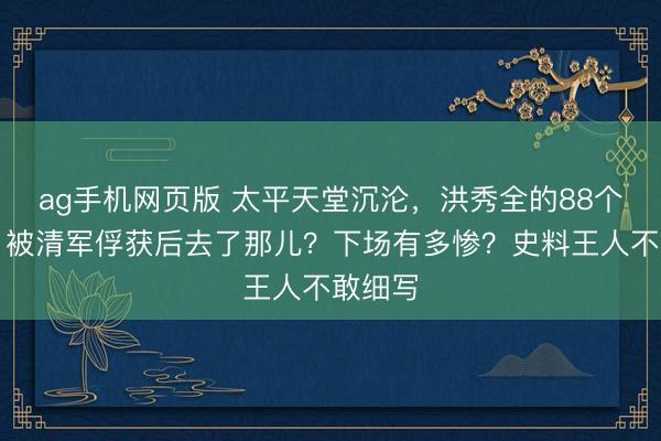 ag手机网页版 太平天堂沉沦，洪秀全的88个妃子，被清军俘获后去了那儿？下场有多惨？史料王人不敢细写
