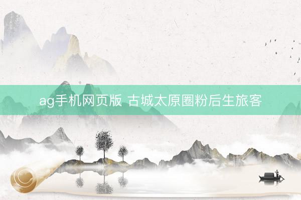 ag手机网页版 古城太原圈粉后生旅客