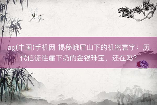 ag(中国)手机网 揭秘峨眉山下的机密寰宇：历代信徒往崖下扔的金银珠宝，还在吗？