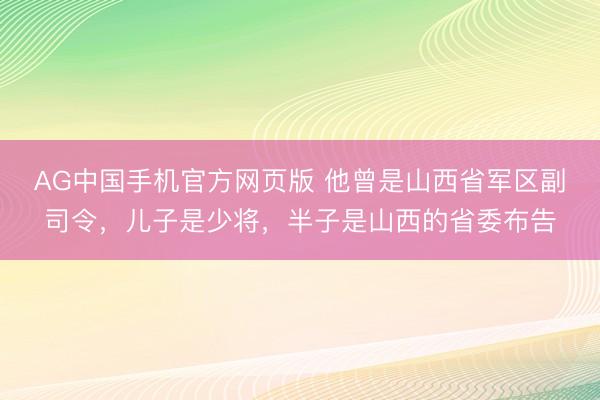 AG中国手机官方网页版 他曾是山西省军区副司令，儿子是少将，半子是山西的省委布告
