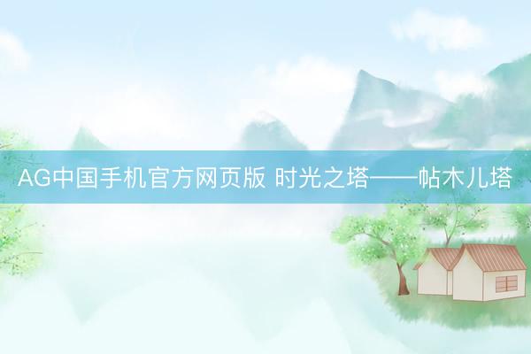 AG中国手机官方网页版 时光之塔——帖木儿塔