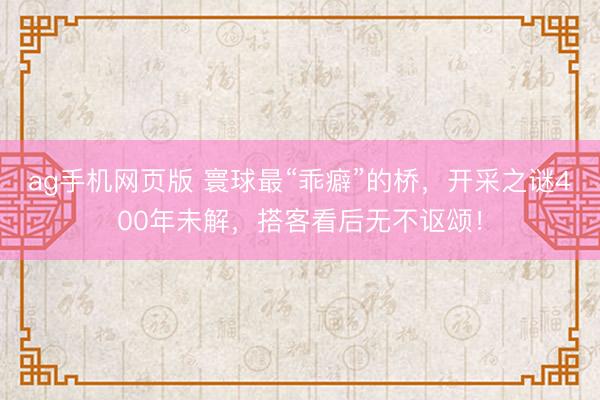 ag手机网页版 寰球最“乖癖”的桥，开采之谜400年未解，搭客看后无不讴颂！