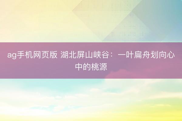 ag手机网页版 湖北屏山峡谷:一叶扁舟划向心中的桃源