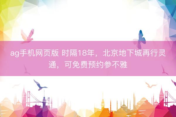 ag手机网页版 时隔18年，北京地下城再行灵通，可免费预约参不雅