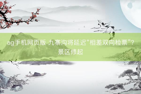 ag手机网页版 九寨沟将延迟“相差双向检票”？景区修起