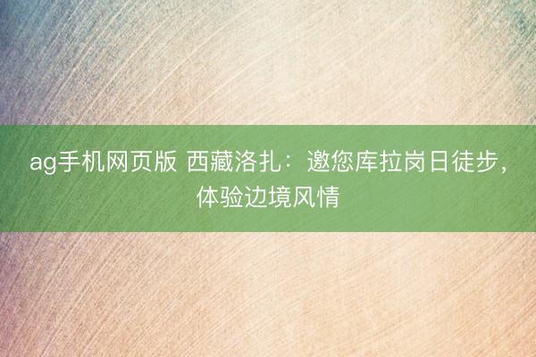 ag手机网页版 西藏洛扎：邀您库拉岗日徒步，体验边境风情