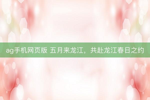 ag手机网页版 五月来龙江，共赴龙江春日之约