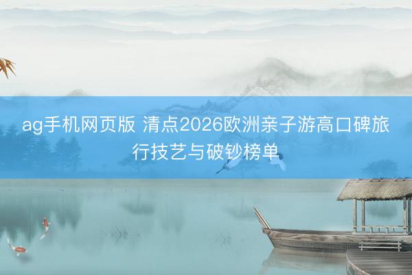 ag手机网页版 清点2026欧洲亲子游高口碑旅行技艺与破钞榜单