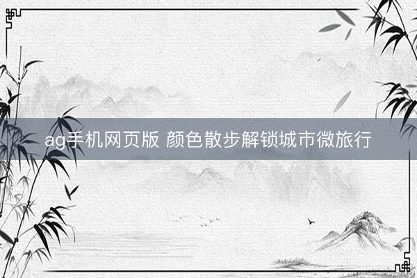 ag手机网页版 颜色散步解锁城市微旅行