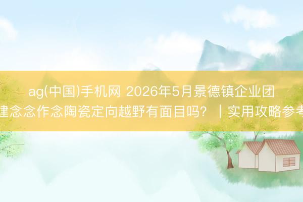 ag(中国)手机网 2026年5月景德镇企业团建念念作念陶瓷定向越野有面目吗？｜实用攻略参考