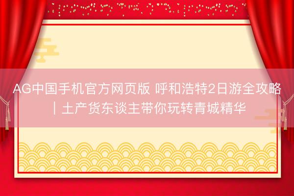 AG中国手机官方网页版 呼和浩特2日游全攻略|土产货东谈主带你玩转青城精华