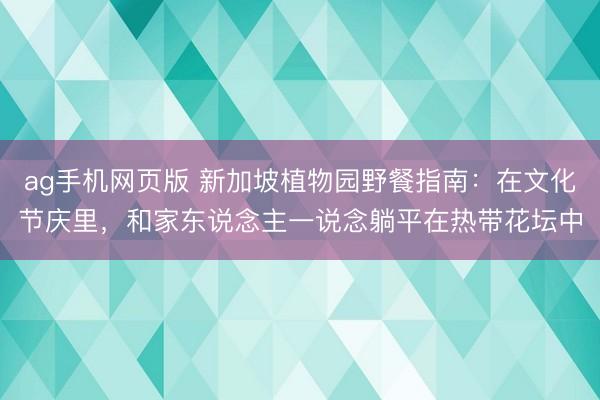 ag手机网页版 新加坡植物园野餐指南：在文化节庆里，和家东说念主一说念躺平在热带花坛中