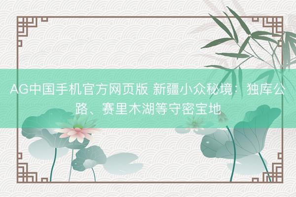 AG中国手机官方网页版 新疆小众秘境：独库公路、赛里木湖等守密宝地