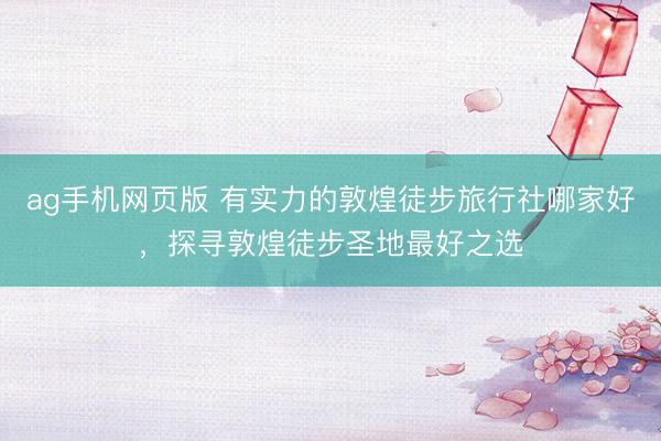 ag手机网页版 有实力的敦煌徒步旅行社哪家好，探寻敦煌徒步圣地最好之选