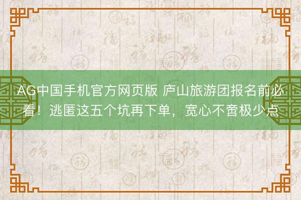 AG中国手机官方网页版 庐山旅游团报名前必看！逃匿这五个坑再下单，宽心不啻极少点