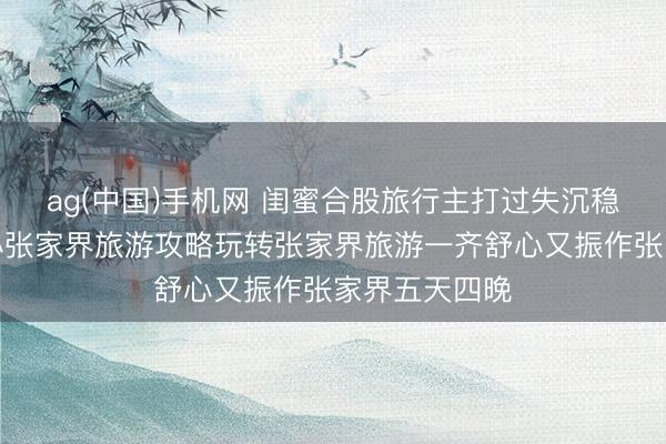 ag(中国)手机网 闺蜜合股旅行主打过失沉稳无呆板，暖心张家界旅游攻略玩转张家界旅游一齐舒心又振作张家界五天四晚