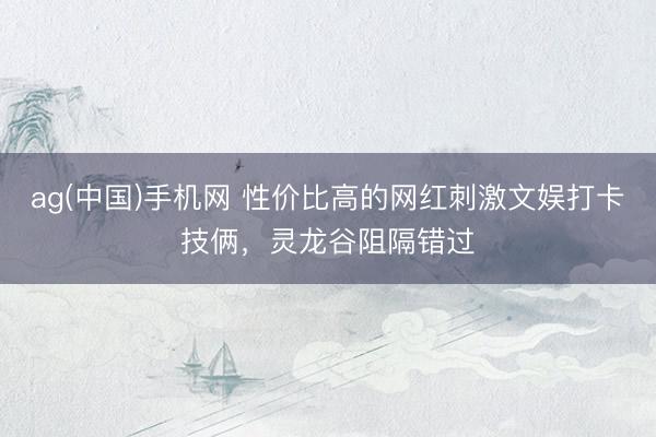 ag(中国)手机网 性价比高的网红刺激文娱打卡技俩，灵龙谷阻隔错过