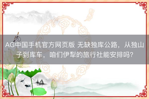 AG中国手机官方网页版 无缺独库公路,从独山子到库车,咱们伊犁的旅行社能安排吗?