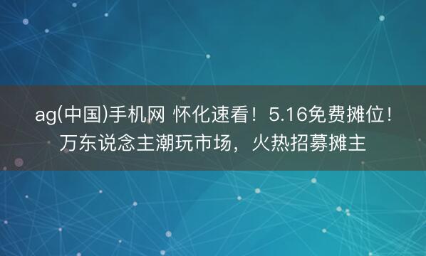 ag(中国)手机网 怀化速看！5.16免费摊位！万东说念主潮玩市场，火热招募摊主