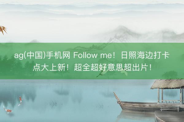 ag(中国)手机网 Follow me!日照海边打卡点大上新!超全超好意思超出片!