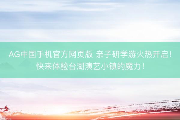 AG中国手机官方网页版 亲子研学游火热开启！快来体验台湖演艺小镇的魔力！