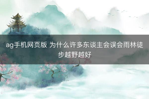 ag手机网页版 为什么许多东谈主会误会雨林徒步越野越好