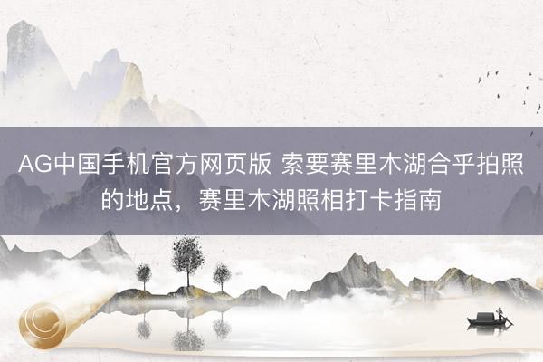 AG中国手机官方网页版 索要赛里木湖合乎拍照的地点，赛里木湖照相打卡指南