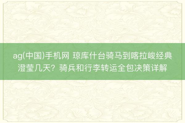ag(中国)手机网 琼库什台骑马到喀拉峻经典澄莹几天？骑兵和行李转运全包决策详解