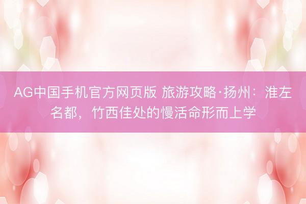 AG中国手机官方网页版 旅游攻略·扬州：淮左名都，竹西佳处的慢活命形而上学