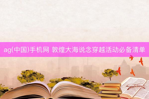 ag(中国)手机网 敦煌大海说念穿越活动必备清单