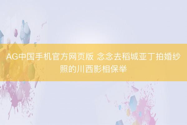 AG中国手机官方网页版 念念去稻城亚丁拍婚纱照的川西影相保举