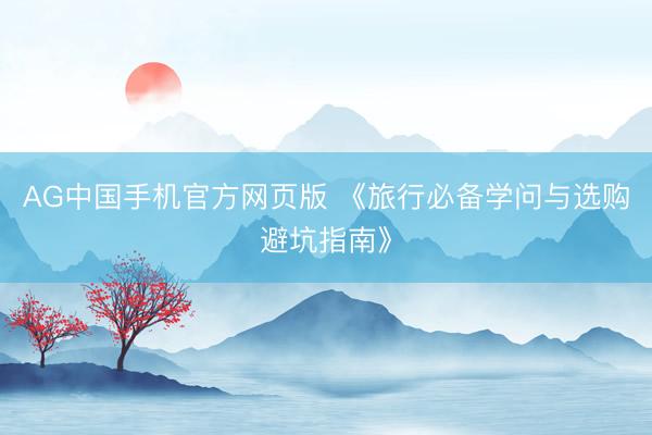 AG中国手机官方网页版 《旅行必备学问与选购避坑指南》