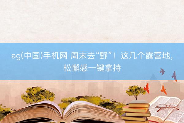 ag(中国)手机网 周末去“野”！这几个露营地，松懈感一键拿持