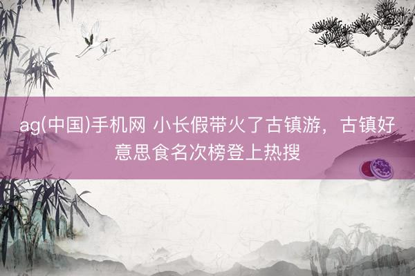 ag(中国)手机网 小长假带火了古镇游，古镇好意思食名次榜登上热搜