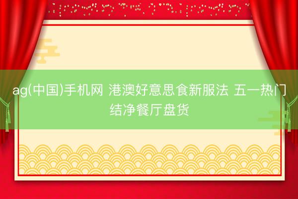 ag(中国)手机网 港澳好意思食新服法 五一热门结净餐厅盘货